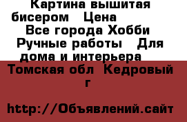 Картина вышитая бисером › Цена ­ 30 000 - Все города Хобби. Ручные работы » Для дома и интерьера   . Томская обл.,Кедровый г.